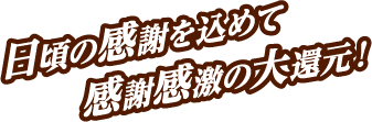 日頃の感謝を込めて感謝感激の大還元!